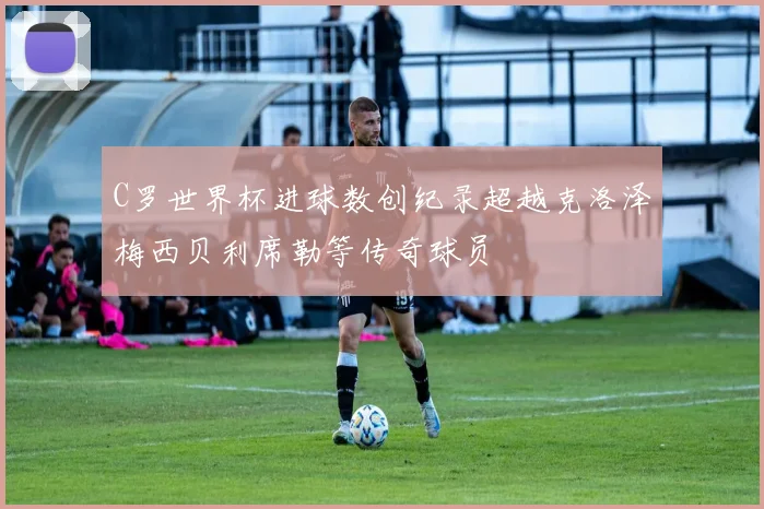 C罗世界杯进球数创纪录超越克洛泽梅西贝利席勒等传奇球员