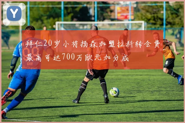 拜仁20岁小将扬森加盟拉科转会费最高可达700万欧元加分成