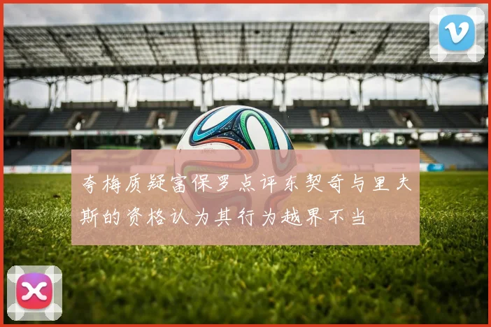 夸梅质疑富保罗点评东契奇与里夫斯的资格认为其行为越界不当