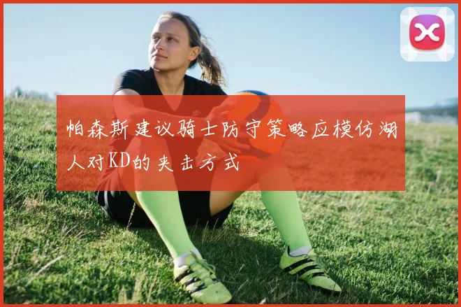 帕森斯建议骑士防守策略应模仿湖人对KD的夹击方式