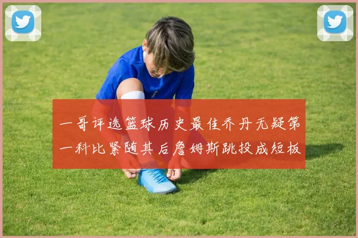 一哥评选篮球历史最佳乔丹无疑第一科比紧随其后詹姆斯跳投成短板