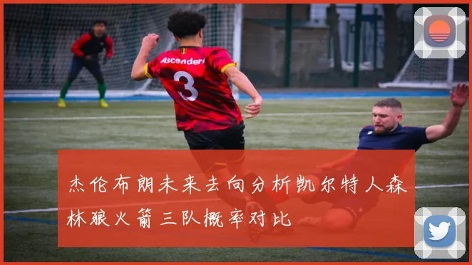 杰伦布朗未来去向分析凯尔特人森林狼火箭三队概率对比