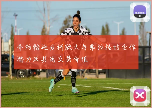 乔约翰逊分析欧文与弗拉格的合作潜力及其高交易价值