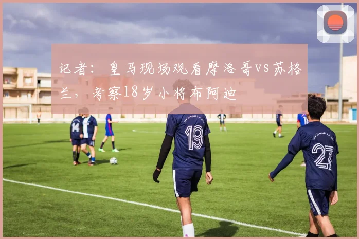 记者：皇马现场观看摩洛哥vs苏格兰，考察18岁小将布阿迪