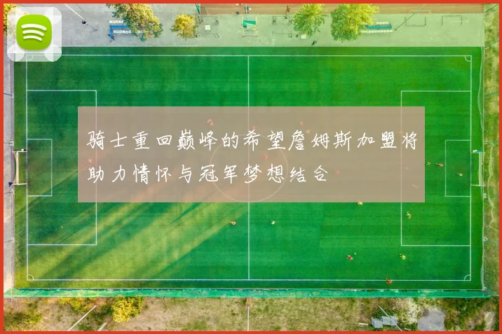 骑士重回巅峰的希望詹姆斯加盟将助力情怀与冠军梦想结合