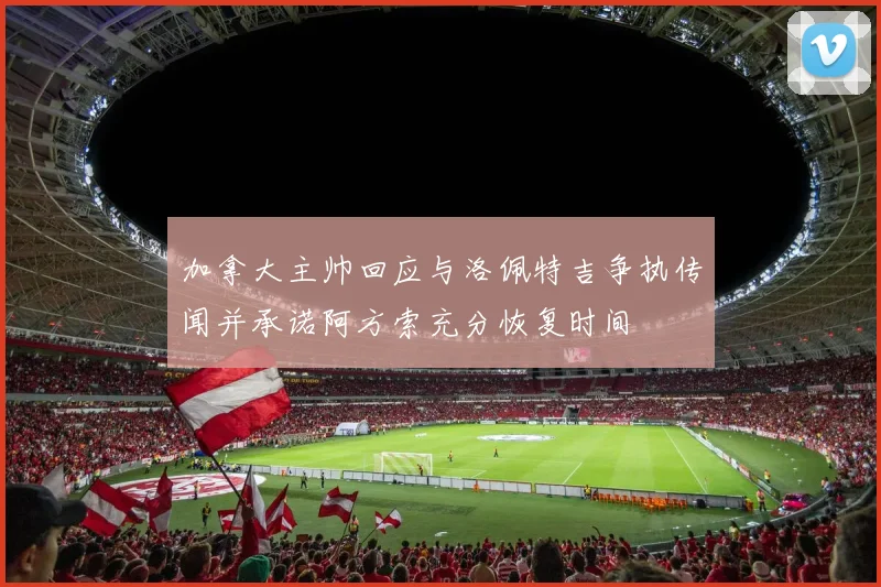 加拿大主帅回应与洛佩特吉争执传闻并承诺阿方索充分恢复时间
