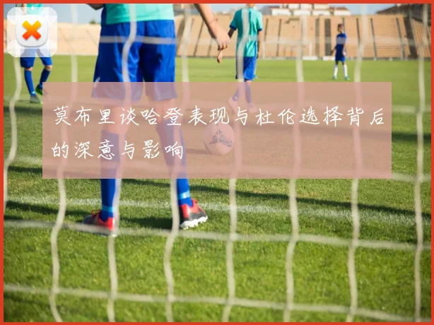 莫布里谈哈登表现与杜伦选择背后的深意与影响
