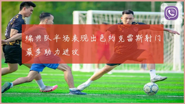 瑞典队半场表现出色约克雷斯射门最多助力进攻