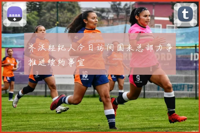 齐沃经纪人今日访问国米总部力争推进续约事宜