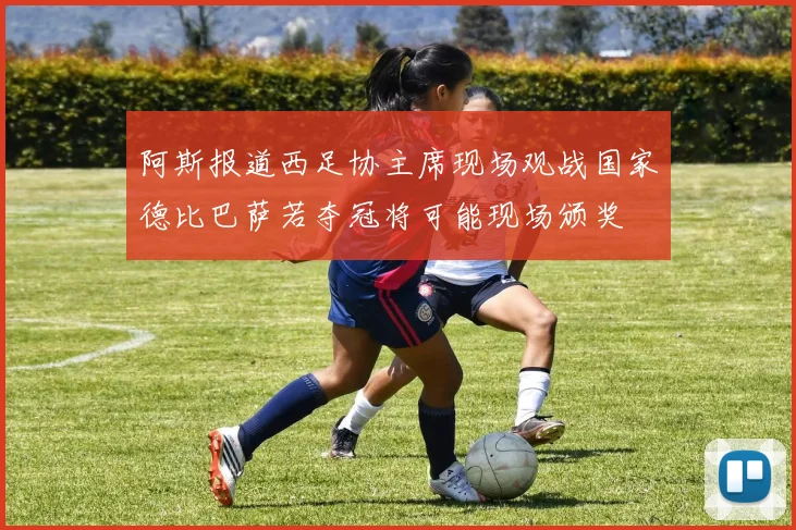 阿斯报道西足协主席现场观战国家德比巴萨若夺冠将可能现场颁奖
