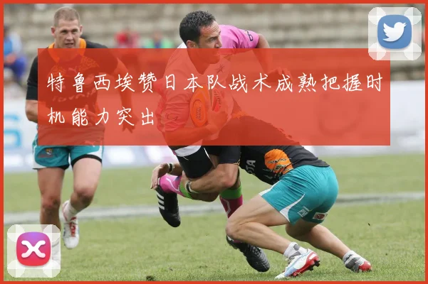 特鲁西埃赞日本队战术成熟把握时机能力突出