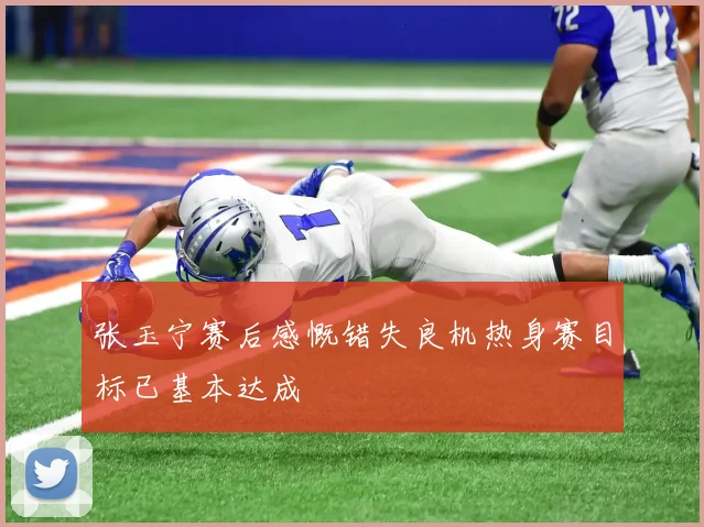 张玉宁赛后感慨错失良机热身赛目标已基本达成