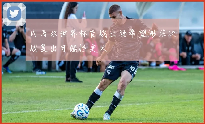 内马尔世界杯首战出场希望渺茫次战复出可能性更大