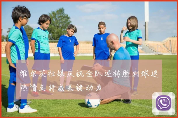 维尔茨社媒庆祝全队逆转胜利球迷热情支持成关键动力
