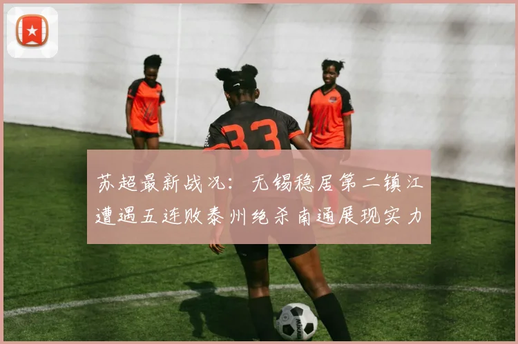 苏超最新战况：无锡稳居第二镇江遭遇五连败泰州绝杀南通展现实力